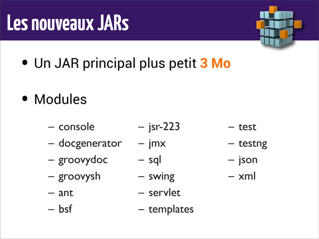 Les nouveaux JARs
• Un JAR principal plus petit 3 Mo
• Modules
– console
– docgenerator
– groovydoc
– groovysh
– ant
– bsf
– jsr-223
– jmx
– sql
– swing
– servlet
– templates
– test
– testng
– json
– xml
