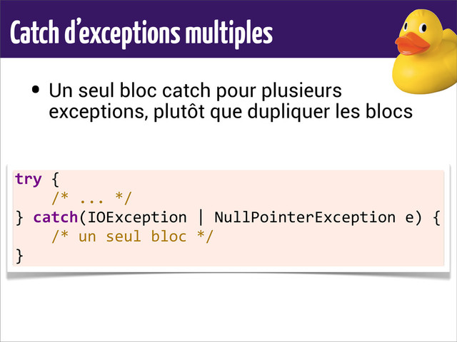 Catch d’exceptions multiples
• Un seul bloc catch pour plusieurs
exceptions, plutôt que dupliquer les blocs
try	  {
	  	  	  	  /*	  ...	  */
}	  catch(IOException	  |	  NullPointerException	  e)	  {
	  	  	  	  /*	  un	  seul	  bloc	  */
}
