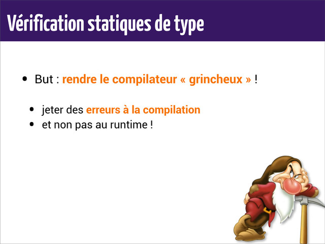 Vérification statiques de type
• But : rendre le compilateur « grincheux » !
• jeter des erreurs à la compilation
• et non pas au runtime !

