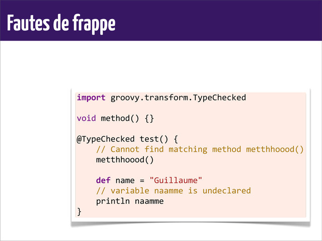 Fautes de frappe
import	  groovy.transform.TypeChecked
	  
void	  method()	  {}
	  
@TypeChecked	  test()	  {
	  	  	  	  //	  Cannot	  find	  matching	  method	  metthhoood()
	  	  	  	  metthhoood()
	  
	  	  	  	  def	  name	  =	  "Guillaume"
	  	  	  	  //	  variable	  naamme	  is	  undeclared
	  	  	  	  println	  naamme
}
