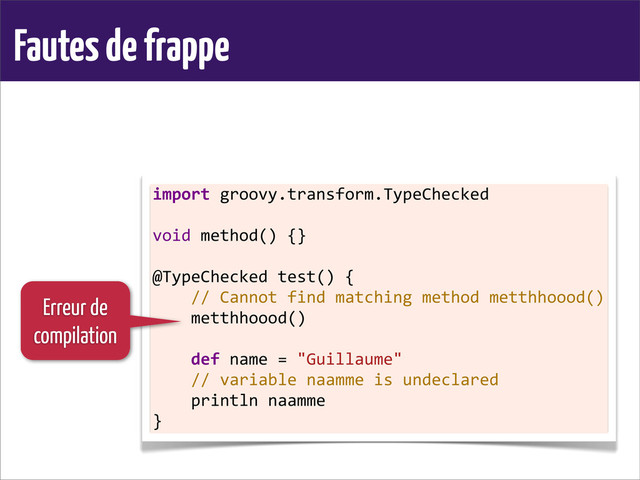 Fautes de frappe
import	  groovy.transform.TypeChecked
	  
void	  method()	  {}
	  
@TypeChecked	  test()	  {
	  	  	  	  //	  Cannot	  find	  matching	  method	  metthhoood()
	  	  	  	  metthhoood()
	  
	  	  	  	  def	  name	  =	  "Guillaume"
	  	  	  	  //	  variable	  naamme	  is	  undeclared
	  	  	  	  println	  naamme
}
Erreur de
compilation
