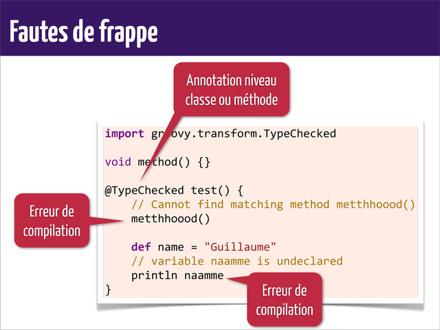 Fautes de frappe
import	  groovy.transform.TypeChecked
	  
void	  method()	  {}
	  
@TypeChecked	  test()	  {
	  	  	  	  //	  Cannot	  find	  matching	  method	  metthhoood()
	  	  	  	  metthhoood()
	  
	  	  	  	  def	  name	  =	  "Guillaume"
	  	  	  	  //	  variable	  naamme	  is	  undeclared
	  	  	  	  println	  naamme
}
Erreur de
compilation
Erreur de
compilation
Annotation niveau
classe ou méthode
