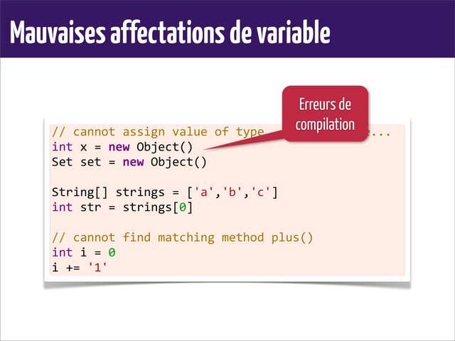 Mauvaises affectations de variable
//	  cannot	  assign	  value	  of	  type...	  to	  variable...
int	  x	  =	  new	  Object()
Set	  set	  =	  new	  Object()
	  
String[]	  strings	  =	  ['a','b','c']
int	  str	  =	  strings[0]
	  
//	  cannot	  find	  matching	  method	  plus()
int	  i	  =	  0
i	  +=	  '1'
Erreurs de
compilation
