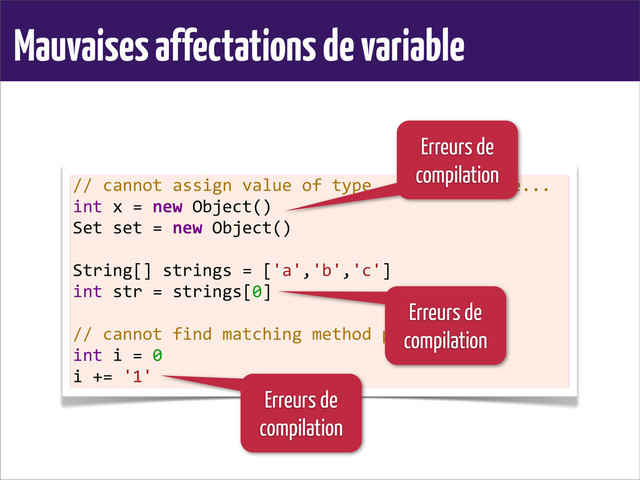 Mauvaises affectations de variable
//	  cannot	  assign	  value	  of	  type...	  to	  variable...
int	  x	  =	  new	  Object()
Set	  set	  =	  new	  Object()
	  
String[]	  strings	  =	  ['a','b','c']
int	  str	  =	  strings[0]
	  
//	  cannot	  find	  matching	  method	  plus()
int	  i	  =	  0
i	  +=	  '1'
Erreurs de
compilation
Erreurs de
compilation
Erreurs de
compilation
