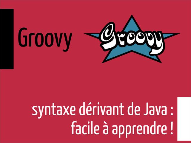 syntaxe dérivant de Java :
facile à apprendre !
Groovy
