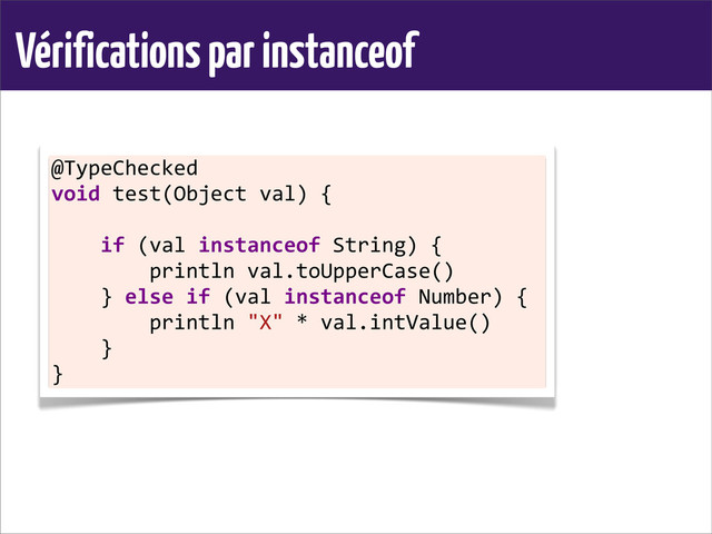 Vérifications par instanceof
@TypeChecked	  
void	  test(Object	  val)	  {
	  	  	  	  if	  (val	  instanceof	  String)	  {
	  	  	  	  	  	  	  	  println	  val.toUpperCase()
	  	  	  	  }	  else	  if	  (val	  instanceof	  Number)	  {
	  	  	  	  	  	  	  	  println	  "X"	  *	  val.intValue()
	  	  	  	  }
}
