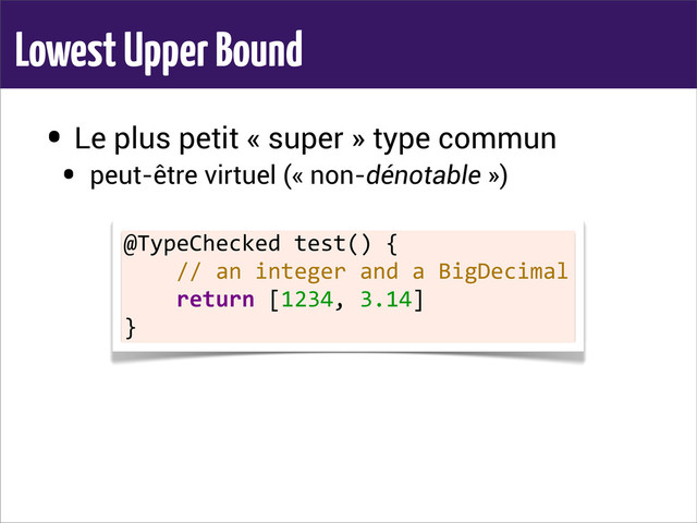 Lowest Upper Bound
• Le plus petit « super » type commun
• peut-être virtuel (« non-dénotable »)
@TypeChecked	  test()	  {
	  	  	  	  //	  an	  integer	  and	  a	  BigDecimal
	  	  	  	  return	  [1234,	  3.14]
}

