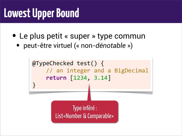 Lowest Upper Bound
• Le plus petit « super » type commun
• peut-être virtuel (« non-dénotable »)
@TypeChecked	  test()	  {
	  	  	  	  //	  an	  integer	  and	  a	  BigDecimal
	  	  	  	  return	  [1234,	  3.14]
}
Type inféré :
List

