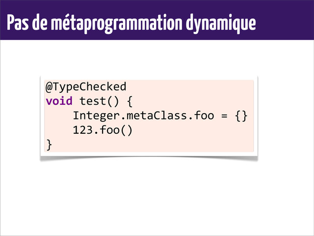 Pas de métaprogrammation dynamique
@TypeChecked	  
void	  test()	  {
	  	  	  	  Integer.metaClass.foo	  =	  {}
	  	  	  	  123.foo()
}
