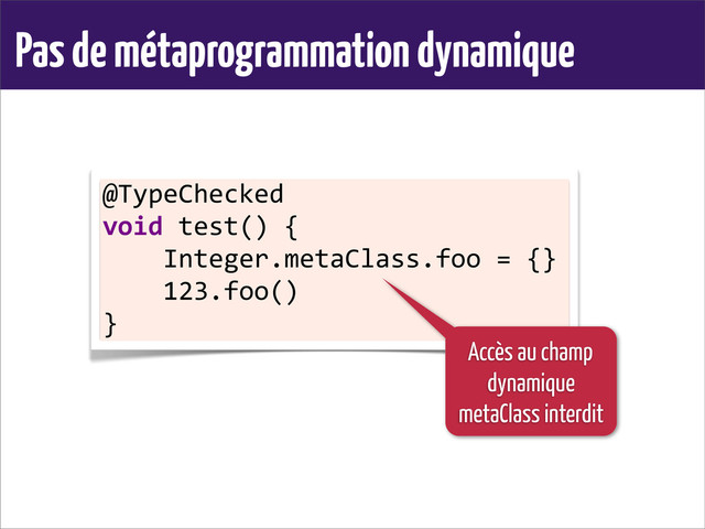 Pas de métaprogrammation dynamique
@TypeChecked	  
void	  test()	  {
	  	  	  	  Integer.metaClass.foo	  =	  {}
	  	  	  	  123.foo()
}
Accès au champ
dynamique
metaClass interdit
