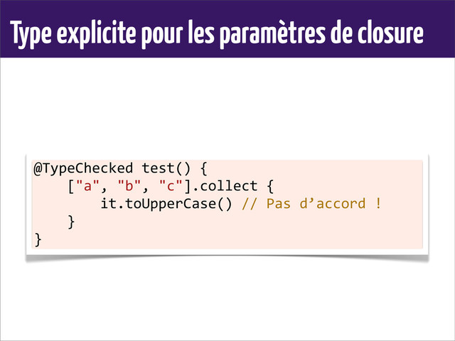 Type explicite pour les paramètres de closure
@TypeChecked	  test()	  {
	  	  	  	  ["a",	  "b",	  "c"].collect	  {
	  	  	  	  	  	  	  	  it.toUpperCase()	  //	  Pas	  d’accord	  !
	  	  	  	  }
}

