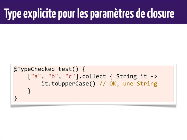 Type explicite pour les paramètres de closure
@TypeChecked	  test()	  {
	  	  	  	  ["a",	  "b",	  "c"].collect	  {	  String	  it	  -­‐>
	  	  	  	  	  	  	  	  it.toUpperCase()	  //	  OK,	  une	  String
	  	  	  	  }
}

