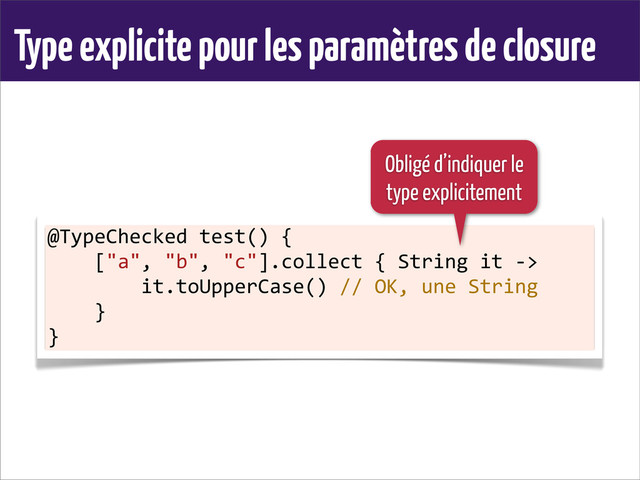 Type explicite pour les paramètres de closure
@TypeChecked	  test()	  {
	  	  	  	  ["a",	  "b",	  "c"].collect	  {	  String	  it	  -­‐>
	  	  	  	  	  	  	  	  it.toUpperCase()	  //	  OK,	  une	  String
	  	  	  	  }
}
Obligé d’indiquer le
type explicitement
