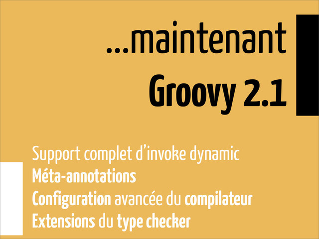 ...maintenant
Groovy 2.1
Support complet d’invoke dynamic
Méta-annotations
Configuration avancée du compilateur
Extensions du type checker
