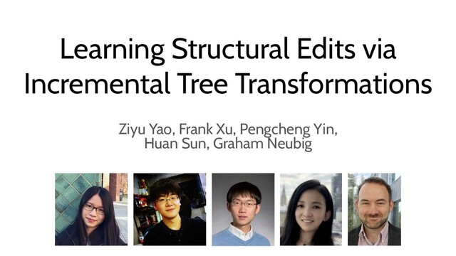Learning Structural Edits via
Incremental Tree Transformations
Ziyu Yao, Frank Xu, Pengcheng Yin,
Huan Sun, Graham Neubig
