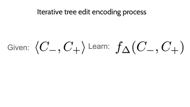 Iterative tree edit encoding process
Given: Learn:
