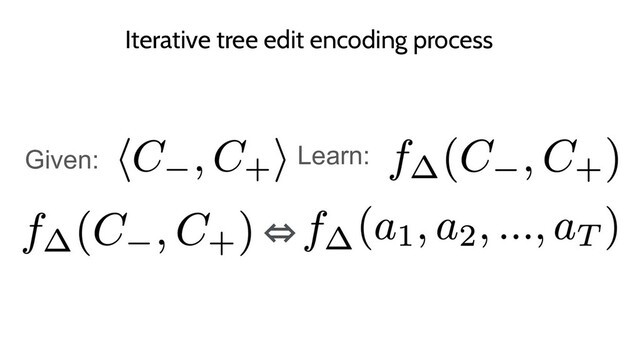 Iterative tree edit encoding process
Given: Learn:
⇔
