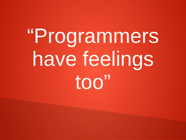 “Programmers
have feelings
too”
