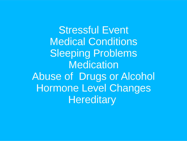 Stressful Event
Medical Conditions
Sleeping Problems
Medication
Abuse of Drugs or Alcohol
Hormone Level Changes
Hereditary
