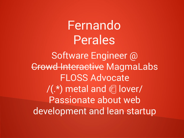 Fernando
Perales
Software Engineer @
Crowd Interactive MagmaLabs
FLOSS Advocate
/(.*) metal and lover/

Passionate about web
development and lean startup
