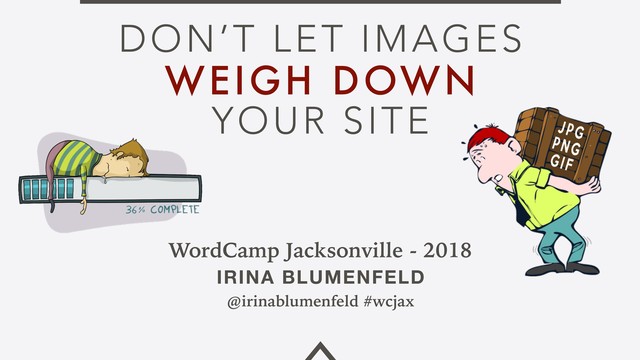 DON’T LET IMAGES
WEIGH DOWN
YOUR SITE
WordCamp Jacksonville - 2018
IRINA BLUMENFELD
@irinablumenfeld #wcjax
