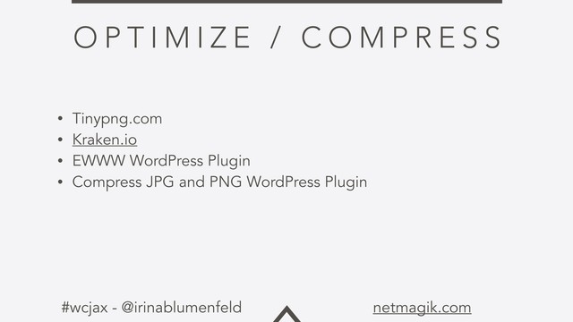 #wcjax - @irinablumenfeld netmagik.com
O P T I M I Z E / C O M P R E S S
• Tinypng.com
• Kraken.io
• EWWW WordPress Plugin
• Compress JPG and PNG WordPress Plugin
