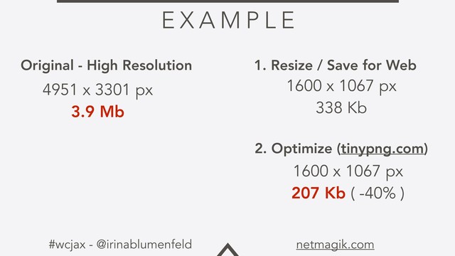#wcjax - @irinablumenfeld netmagik.com
E X A M P L E
Original - High Resolution
4951 x 3301 px
3.9 Mb
1. Resize / Save for Web
1600 x 1067 px
338 Kb
2. Optimize (tinypng.com)
1600 x 1067 px
207 Kb ( -40% )
