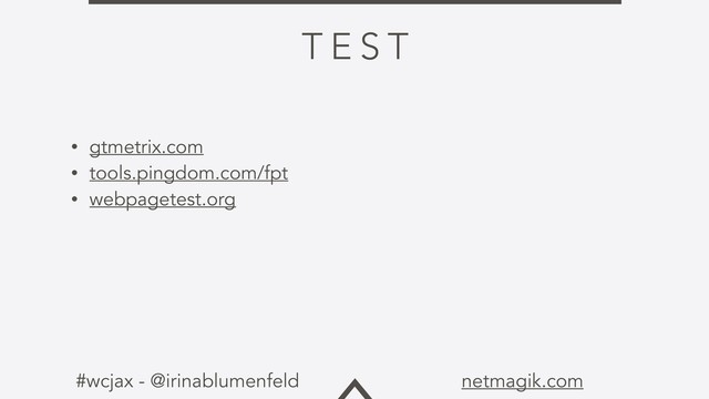 #wcjax - @irinablumenfeld netmagik.com
T E S T
• gtmetrix.com
• tools.pingdom.com/fpt
• webpagetest.org
