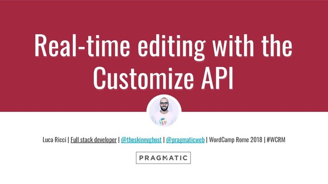Luca Ricci - @theskinnyghost - @pragmaticweb #WCRM - Questions? Tweet it at #WCRM-CUSTOMIZEAPI
Real-time editing with the
Customize API
Luca Ricci | Full stack developer | @theskinnyghost | @pragmaticweb | WordCamp Rome 2018 | #WCRM

