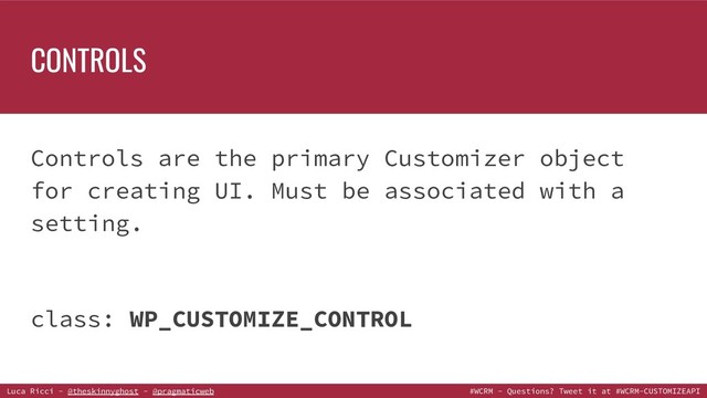 Luca Ricci - @theskinnyghost - @pragmaticweb #WCRM - Questions? Tweet it at #WCRM-CUSTOMIZEAPI
Controls are the primary Customizer object
for creating UI. Must be associated with a
setting.
class: WP_CUSTOMIZE_CONTROL
CONTROLS
