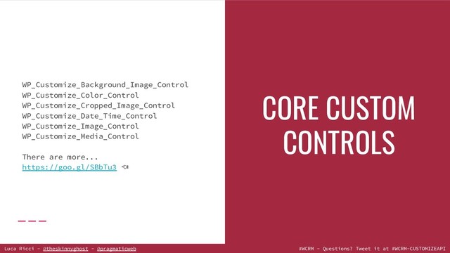 Luca Ricci - @theskinnyghost - @pragmaticweb #WCRM - Questions? Tweet it at #WCRM-CUSTOMIZEAPI
WP_Customize_Background_Image_Control
WP_Customize_Color_Control
WP_Customize_Cropped_Image_Control
WP_Customize_Date_Time_Control
WP_Customize_Image_Control
WP_Customize_Media_Control
There are more...
https://goo.gl/SBbTu3
CORE CUSTOM
CONTROLS
