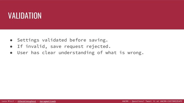 Luca Ricci - @theskinnyghost - @pragmaticweb #WCRM - Questions? Tweet it at #WCRM-CUSTOMIZEAPI
VALIDATION
● Settings validated before saving.
● If invalid, save request rejected.
● User has clear understanding of what is wrong.
