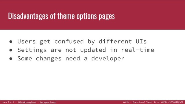Luca Ricci - @theskinnyghost - @pragmaticweb #WCRM - Questions? Tweet it at #WCRM-CUSTOMIZEAPI
Disadvantages of theme options pages
● Users get confused by different UIs
● Settings are not updated in real-time
● Some changes need a developer
