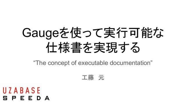 Gaugeを使って実行可能な
仕様書を実現する
“The concept of executable documentation”
工藤　元
