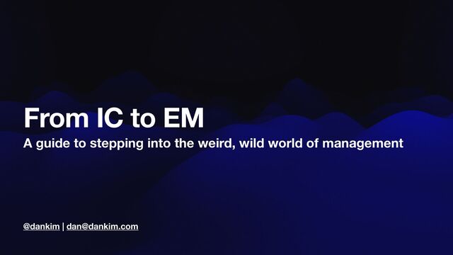 @dankim | dan@dankim.com
From IC to EM
A guide to stepping into the weird, wild world of management
