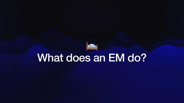 🛌


What does an EM do?
