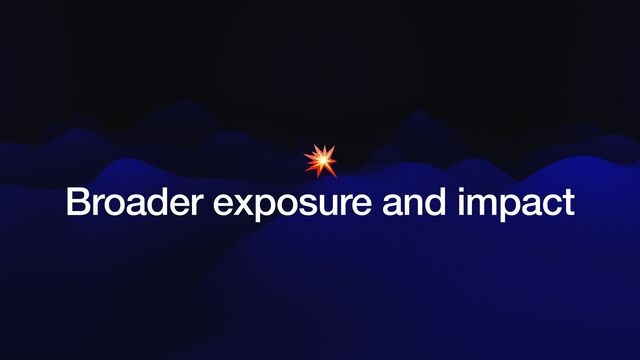 💥


Broader exposure and impact
