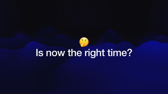 🤔


Is now the right time?
