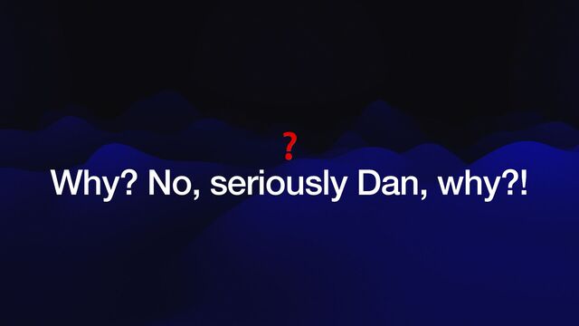 ❓


Why? No, seriously Dan, why?!
