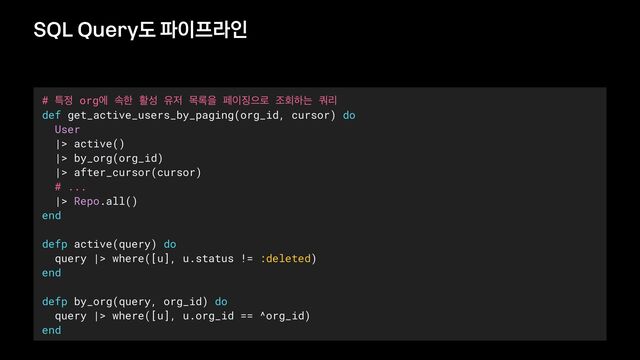 SQL Query도 파이프라인
# ౠ੿ orgী ࣘೠ ഝࢿ ਬ੷ ݾ۾ਸ ಕ੉૚ਵ۽ ઑഥೞח ௪ܻ


def get_active_users_by_paging(org_id, cursor) do


User


|> active()


|> by_org(org_id)


|> after_cursor(cursor)


# ...


|> Repo.all()


end


defp active(query) do


query |> where([u], u.status != :deleted)


end


defp by_org(query, org_id) do


query |> where([u], u.org_id == ^org_id)


end
