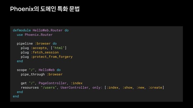 Phoenix의 도메인 특화 문법
defmodule HelloWeb.Router do


use Phoenix.Router


pipeline :browser do


plug :accepts, ["html"]


plug :fetch_session


plug :protect_from_forgery


end


scope "/", HelloWeb do


pipe_through :browser


get "/", PageController, :index


resources "/users", UserController, only: [:index, :show, :new, :create]


end


end
