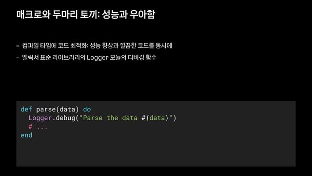 def parse(data) do


Logger.debug("Parse the data #{data}")


# ...


end
매크로와 두마리 토끼: 성능과 우아함
- 컴파일 타임에 코드 최적화: 성능 향상과 깔끔한 코드를 동시에


- 엘릭서 표준 라이브러리의 Logger 모듈의 디버깅 함수
