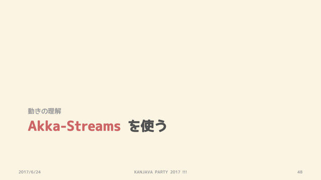 Akka-Streams を使う
動きの理解
2017/6/24 KANJAVA PARTY 2017 !!! 48
