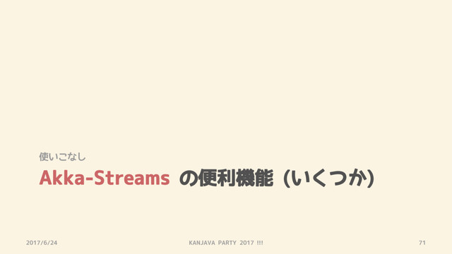 Akka-Streams の便利機能 (いくつか)
使いこなし
2017/6/24 KANJAVA PARTY 2017 !!! 71
