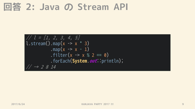 回答 2: Java の Stream API
2017/6/24 KANJAVA PARTY 2017 !!! 9
// l = [1, 2, 3, 4, 5]
l.stream().map(x -> x * 3)
.map(x -> x - 1)
.filter(x -> x % 2 == 0)
.forEach(System.out::println);
// → 2 8 14
