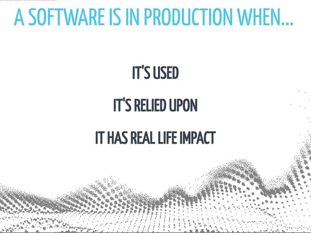 A SOFTWARE IS IN PRODUCTION WHEN...
IT'S USED
IT'S RELIED UPON
IT HAS REAL LIFE IMPACT
