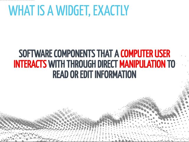 WHAT IS A WIDGET, EXACTLY
SOFTWARE COMPONENTS THAT A COMPUTER USER
INTERACTS WITH THROUGH DIRECT MANIPULATION TO
READ OR EDIT INFORMATION
