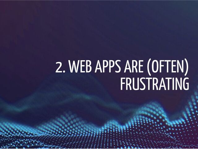 2. WEB APPS ARE (OFTEN)
FRUSTRATING
