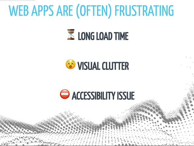 WEB APPS ARE (OFTEN) FRUSTRATING
⏳ LONG LOAD TIME
😵 VISUAL CLUTTER
⛔️ ACCESSIBILITY ISSUE
