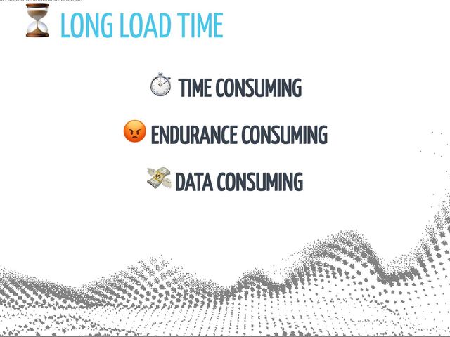 ⏳ LONG LOAD TIME
⏱ TIME CONSUMING
😡 ENDURANCE CONSUMING
💸 DATA CONSUMING

